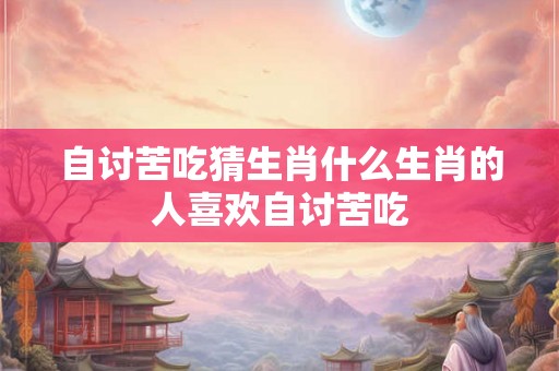 自讨苦吃猜生肖什么生肖的人喜欢自讨苦吃