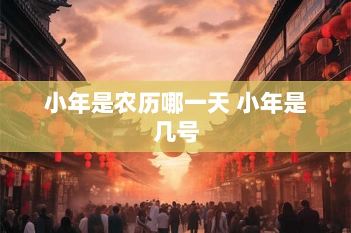 小年是农历哪一天 小年是几号 小年是农历哪一天 小年是几号