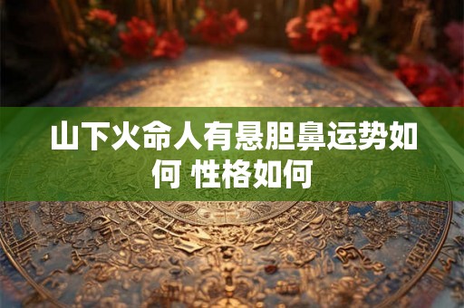 山下火命人有悬胆鼻运势如何 性格如何