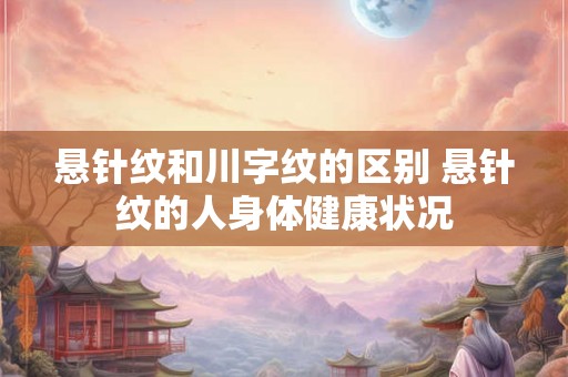 悬针纹和川字纹的区别 悬针纹的人身体健康状况 悬针纹和川字纹的区别 悬针纹的人身体健康状况