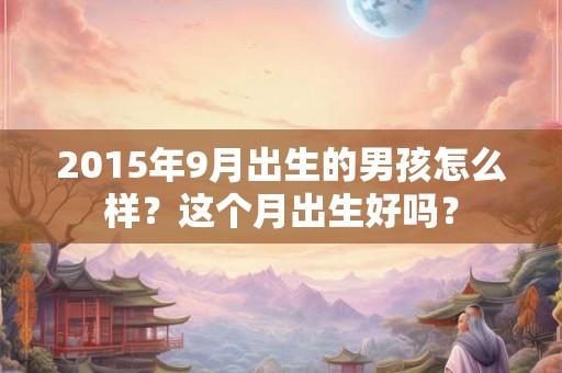 2015年9月出生的男孩怎么样？这个月出生好吗？