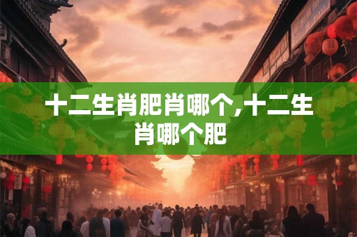 十二生肖肥肖哪个,十二生肖哪个肥