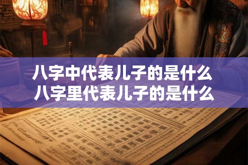 八字中代表儿子的是什么 八字里代表儿子的是什么 八字中代表儿子的是什么 八字里代表儿子的是什么