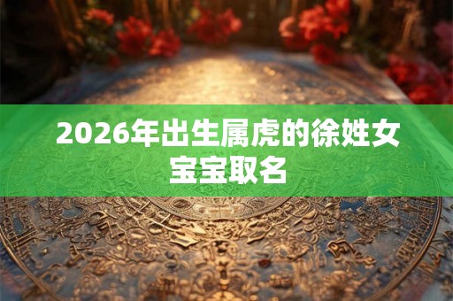 2026年出生属虎的徐姓女宝宝取名 2026年出生属虎的徐姓女宝宝取名