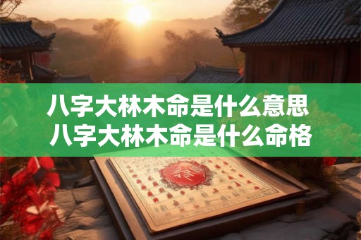 八字大林木命是什么意思 八字大林木命是什么命格