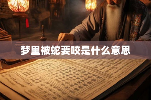 梦里被蛇要咬是什么意思