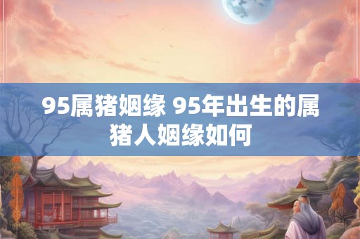 95属猪姻缘 95年出生的属猪人姻缘如何