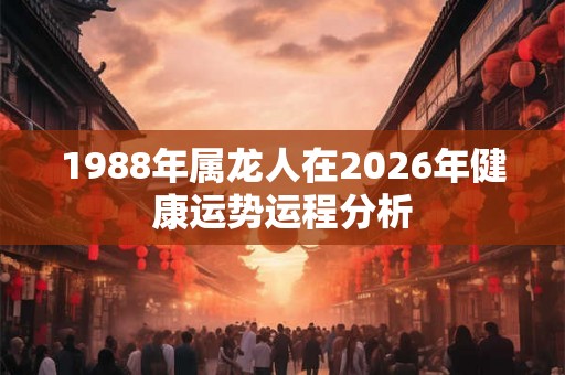1988年属龙人在2026年健康运势运程分析
