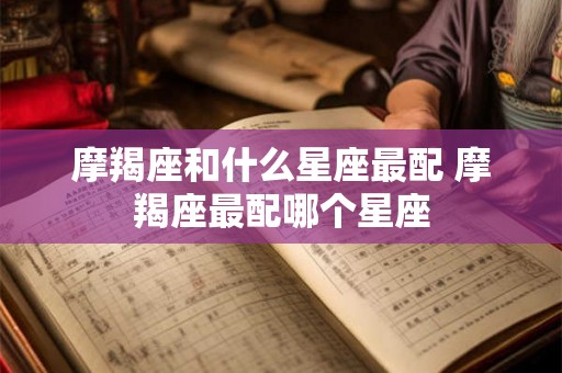 摩羯座和什么星座最配 摩羯座最配哪个星座