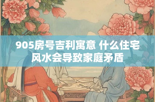 905房号吉利寓意 什么住宅风水会导致家庭矛盾