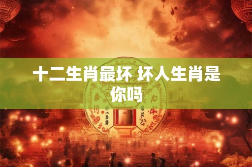 十二生肖最坏 坏人生肖是你吗