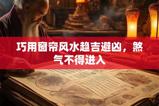 巧用窗帘风水趋吉避凶,煞气不得进入 巧用窗帘风水趋吉避凶,煞气不得进入