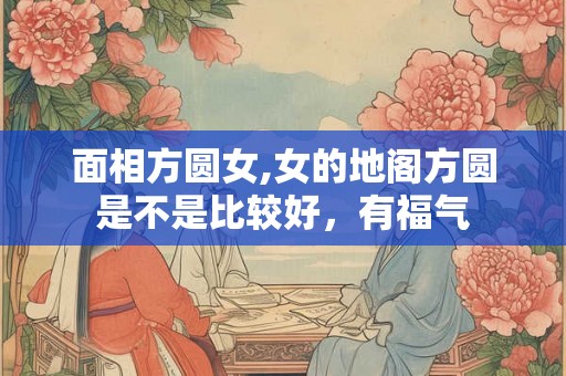 面相方圆女,女的地阁方圆是不是比较好，有福气