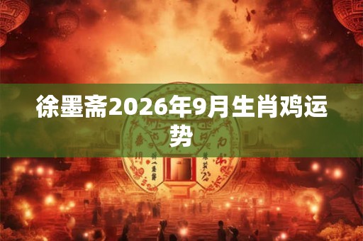 徐墨斋2026年9月生肖鸡运势
