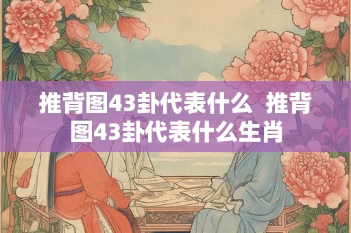 推背图43卦代表什么  推背图43卦代表什么生肖