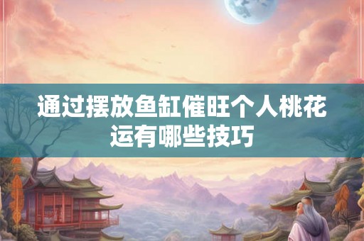 通过摆放鱼缸催旺个人桃花运有哪些技巧 通过摆放鱼缸催旺个人桃花运有哪些技巧