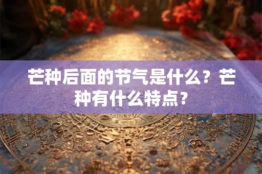 芒种后面的节气是什么？芒种有什么特点？