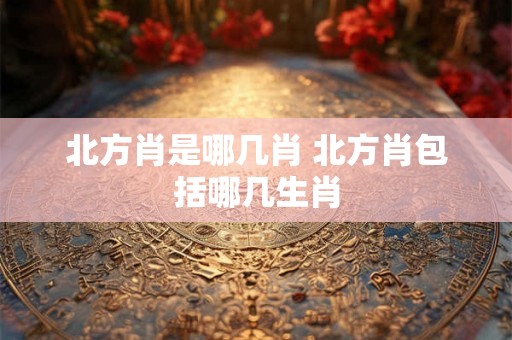 北方肖是哪几肖 北方肖包括哪几生肖