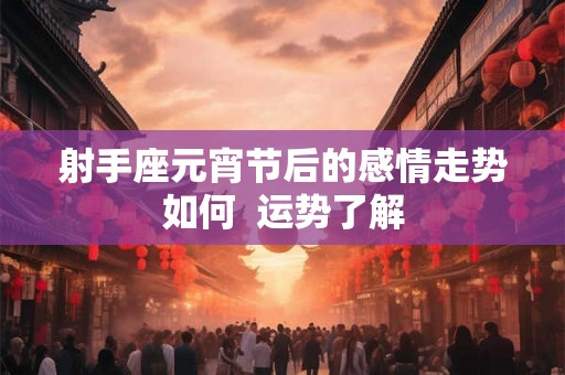 射手座元宵节后的感情走势如何  运势了解