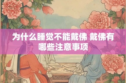 为什么睡觉不能戴佛 戴佛有哪些注意事项 为什么睡觉不能戴佛 戴佛有哪些注意事项