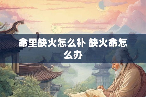 命里缺火怎么补 缺火命怎么办
