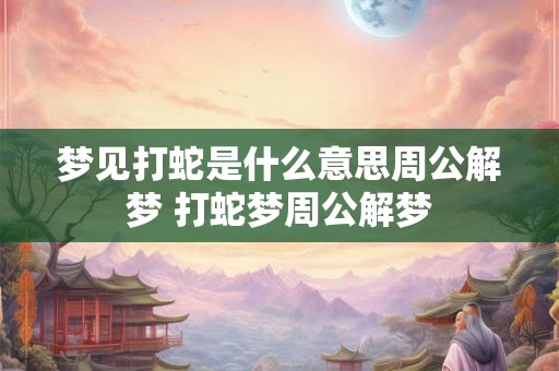 梦见打蛇是什么意思周公解梦 打蛇梦周公解梦 梦见打蛇是什么意思周公解梦 打蛇梦周公解梦