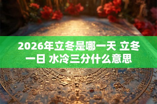 2026年立冬是哪一天 立冬一日 水冷三分什么意思