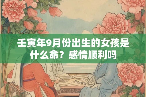 壬寅年9月份出生的女孩是什么命？感情顺利吗