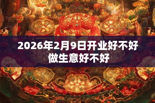 2026年2月9日开业好不好 做生意好不好