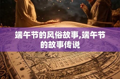 端午节的风俗故事,端午节的故事传说