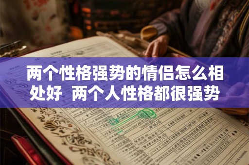 两个性格强势的情侣怎么相处好  两个人性格都很强势能走在一起吗