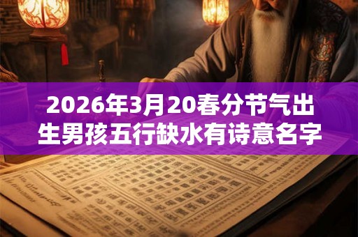 2026年3月20春分节气出生男孩五行缺水有诗意名字推荐