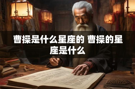 曹操是什么星座的 曹操的星座是什么