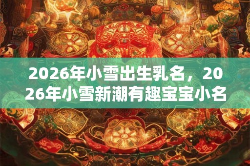2026年小雪出生乳名,2026年小雪新潮有趣宝宝小名精选! 2026年小雪出生乳名,2026年小雪新潮有趣宝宝小名精选!