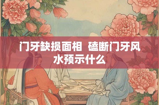 门牙缺损面相  磕断门牙风水预示什么