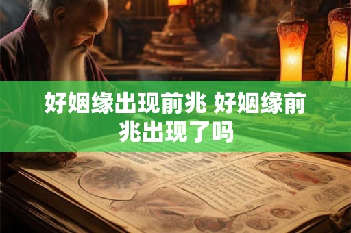 好姻缘出现前兆 好姻缘前兆出现了吗 好姻缘出现前兆 好姻缘前兆出现了吗