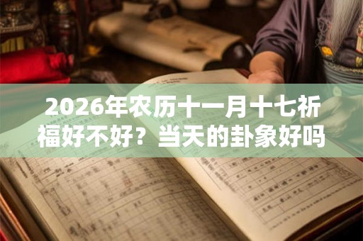 2026年农历十一月十七祈福好不好？当天的卦象好吗？