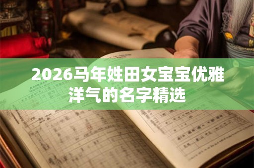 2026马年姓田女宝宝优雅洋气的名字精选
