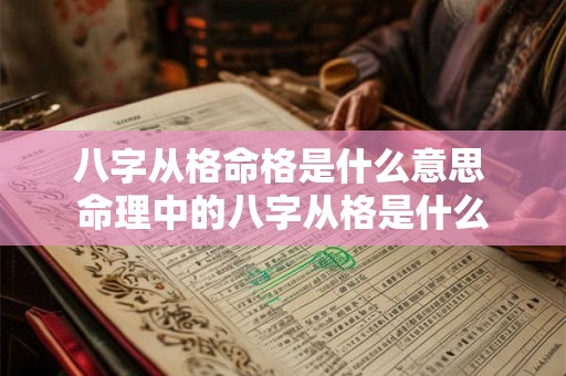 八字从格命格是什么意思 命理中的八字从格是什么 八字从格命格是什么意思 命理中的八字从格是什么