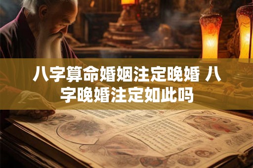 八字算命婚姻注定晚婚 八字晚婚注定如此吗 八字算命婚姻注定晚婚 八字晚婚注定如此吗
