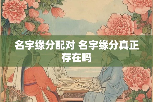 名字缘分配对 名字缘分真正存在吗