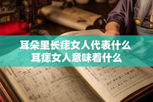 耳朵里长痣女人代表什么 耳痣女人意味着什么