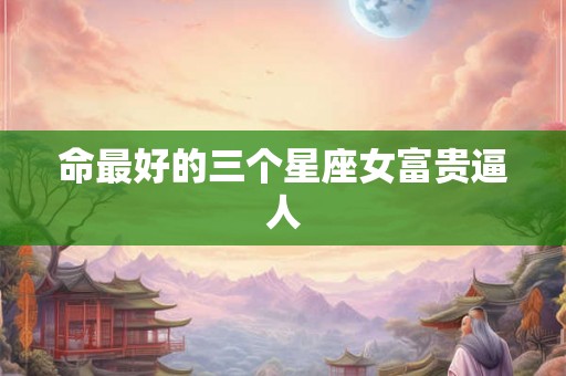 命最好的三个星座女富贵逼人