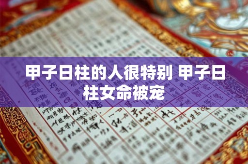 甲子日柱的人很特别 甲子日柱女命被宠