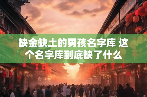 缺金缺土的男孩名字库 这个名字库到底缺了什么 缺金缺土的男孩名字库 这个名字库到底缺了什么