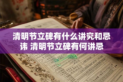 清明节立碑有什么讲究和忌讳 清明节立碑有何讲忌