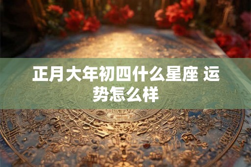 正月大年初四什么星座 运势怎么样