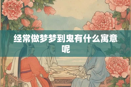 经常做梦梦到鬼有什么寓意呢
