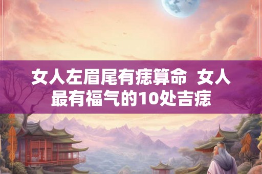 女人左眉尾有痣算命  女人最有福气的10处吉痣