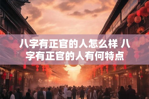 八字有正官的人怎么样 八字有正官的人有何特点 八字有正官的人怎么样 八字有正官的人有何特点
